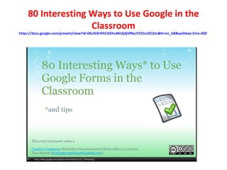 80 Interesting Ways to Use Google in the
                    Classroom
https://docs.google.com/present/view?id=0AclS3lrlFkCIZGhuMnZjdjVfNzc5Y25zc201Zzc&hl=en_GB&authkey=CIns-dQF
 
