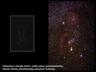 Odszukaj w Google Earth i podaj nazwy gwiazdozbiorów,
których obrazy przedstawiają powyższe ilustracje...
 