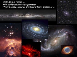 Oglądając niebo ...
Które obrazy zadziwiły cię najbardziej?
Wyniki swoich poszukiwań przedstaw w formie prezentacji ...
 