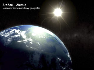 Słońce – Ziemia (astronomiczne podstawy geografii) 