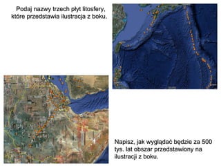 Podaj nazwy trzech płyt litosfery,  które przedstawia ilustracja z boku. Napisz, jak wyglądać będzie za 500 tys. lat obszar przedstawiony na ilustracji z boku. 