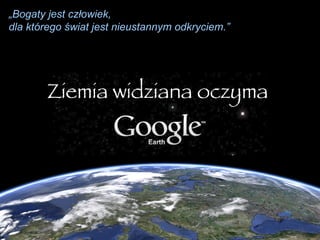 Ziemia widziana oczyma  „ Bogaty jest człowiek, dla którego świat jest nieustannym odkryciem.” 