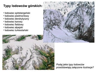 Typy lodowców górskich: lodowiec spitsbergeński lodowiec piedmontowy lodowiec dendrytyczny lodowiec karowy lodowiec fieldowy lodowiec alpejski lodowiec turkiestański Podaj jakie typy lodowców  przedstawiają załączone ilustracje? 