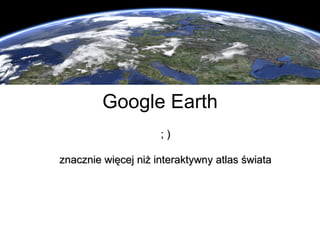 ; ) znacznie więcej niż interaktywny atlas świata Google Earth 