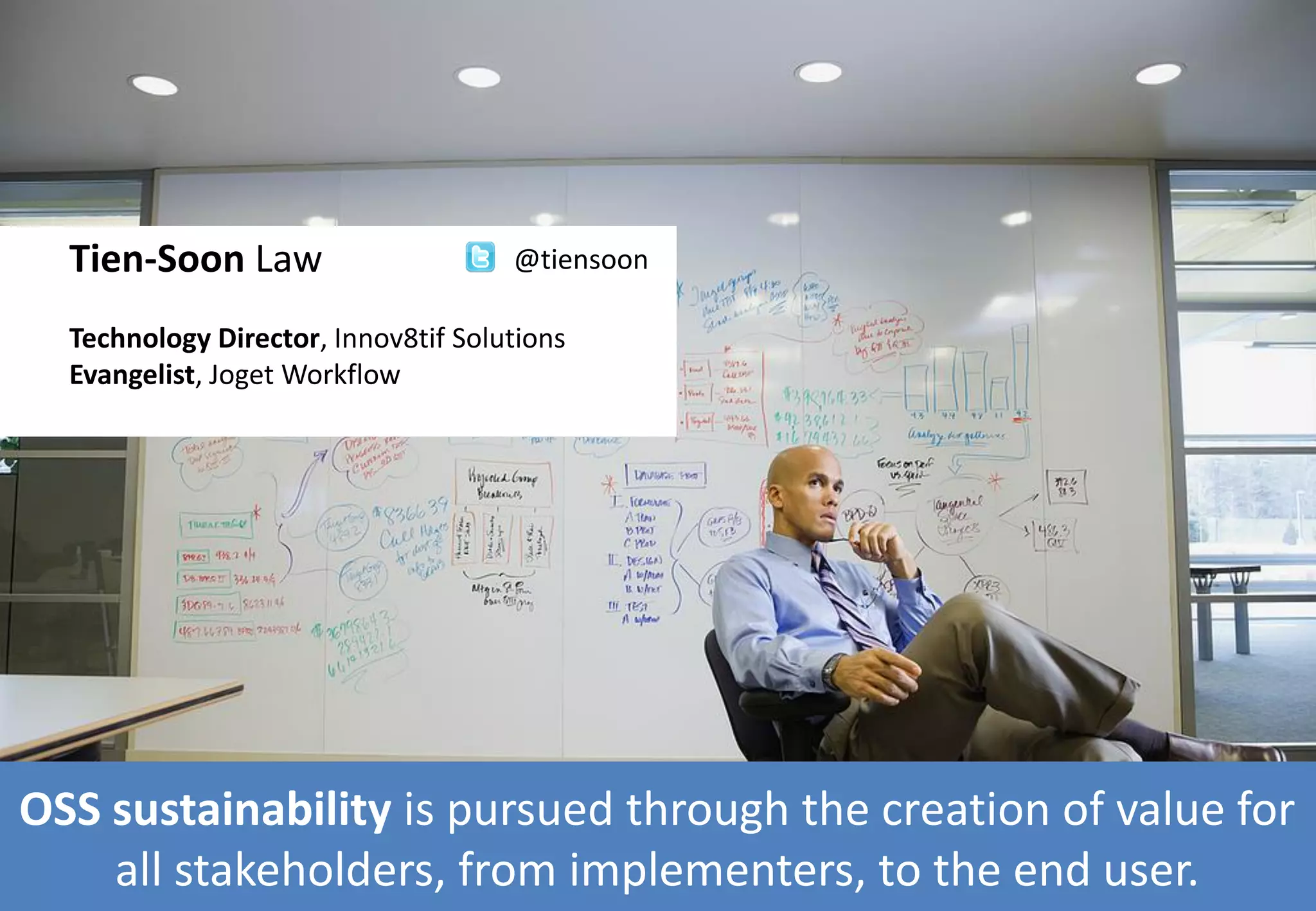 OSS sustainability is pursued through the creation of value for
all stakeholders, from implementers, to the end user.
Tien-Soon Law
Technology Director, Innov8tif Solutions
Evangelist, Joget Workflow
@tiensoon
 