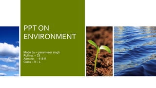 PPT ON
ENVIRONMENT
Made by – paramveer singh
Roll no. – 33
Adm no . – 41811
Class – 9 – L
 