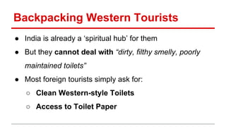Backpacking Western Tourists 
● India is already a ‘spiritual hub’ for them 
● But they cannot deal with “dirty, filthy sm...