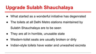 Upgrade Sulabh Shauchalaya 
● What started as a wonderful initiative has degenrated 
● The toilets at all Delhi Metro stat...