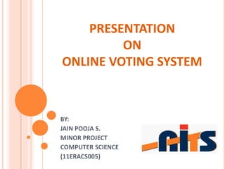 PRESENTATION
ON
ONLINE VOTING SYSTEM
BY:
JAIN POOJA S.
MINOR PROJECT
COMPUTER SCIENCE
(11ERACS005)
 
