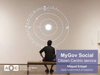 MyGov Social
Citizen Centric service
Miquel Estapé
Open Government of Catalonia
 