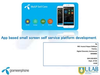 App based small screen self service platform development
By
MD. Insanul Haque Siddique
Trainee,
Digital Channels, Commercial
ID#38085
ID#113014033
Dept. of CSE
ULAB
 
