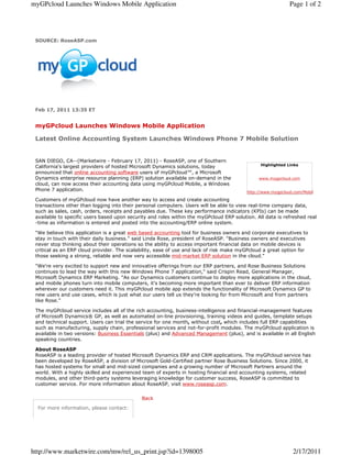 myGPcloud Launches Windows Mobile Application                                                                Page 1 of 2




 SOURCE: RoseASP.com




 Feb 17, 2011 13:35 ET


 myGPcloud Launches Windows Mobile Application

 Latest Online Accounting System Launches Windows Phone 7 Mobile Solution


 SAN DIEGO, CA--(Marketwire - February 17, 2011) - RoseASP, one of Southern
                                                                                                Highlighted Links
 California's largest providers of hosted Microsoft Dynamics solutions, today
 announced that online accounting software users of myGPcloud™, a Microsoft
 Dynamics enterprise resource planning (ERP) solution available on-demand in the               www.mygpcloud.com
 cloud, can now access their accounting data using myGPcloud Mobile, a Windows
 Phone 7 application.                                                                     http://www.mygpcloud.com/Mobil

 Customers of myGPcloud now have another way to access and create accounting
 transactions other than logging into their personal computers. Users will be able to view real-time company data,
 such as sales, cash, orders, receipts and payables due. These key performance indicators (KPIs) can be made
 available to specific users based upon security and roles within the myGPcloud ERP solution. All data is refreshed real
 -time as information is entered and posted into the accounting/ERP online system.

 "We believe this application is a great web based accounting tool for business owners and corporate executives to
 stay in touch with their daily business." said Linda Rose, president of RoseASP. "Business owners and executives
 never stop thinking about their operations so the ability to access important financial data on mobile devices is
 critical as an ERP cloud provider. The scalability, ease of use and lack of risk make myGPcloud a great option for
 those seeking a strong, reliable and now very accessible mid-market ERP solution in the cloud."

 "We're very excited to support new and innovative offerings from our ERP partners, and Rose Business Solutions
 continues to lead the way with this new Windows Phone 7 application," said Crispin Read, General Manager,
 Microsoft Dynamics ERP Marketing. "As our Dynamics customers continue to deploy more applications in the cloud,
 and mobile phones turn into mobile computers, it's becoming more important than ever to deliver ERP information
 wherever our customers need it. This myGPcloud mobile app extends the functionality of Microsoft Dynamics GP to
 new users and use cases, which is just what our users tell us they're looking for from Microsoft and from partners
 like Rose."

 The myGPcloud service includes all of the rich accounting, business-intelligence and financial-management features
 of Microsoft Dynamics® GP, as well as automated on-line provisioning, training videos and guides, template setups
 and technical support. Users can trial the service for one month, without cost, which includes full ERP capabilities
 such as manufacturing, supply chain, professional services and not-for-profit modules. The myGPcloud application is
 available in two versions: Business Essentials (plus) and Advanced Management (plus), and is available in all English
 speaking countries.

 About RoseASP
 RoseASP is a leading provider of hosted Microsoft Dynamics ERP and CRM applications. The myGPcloud service has
 been developed by RoseASP, a division of Microsoft Gold-Certified partner Rose Business Solutions. Since 2000, it
 has hosted systems for small and mid-sized companies and a growing number of Microsoft Partners around the
 world. With a highly skilled and experienced team of experts in hosting financial and accounting systems, related
 modules, and other third-party systems leveraging knowledge for customer success, RoseASP is committed to
 customer service. For more information about RoseASP, visit www.roseasp.com.


                                              Back

  For more information, please contact:




http://www.marketwire.com/mw/rel_us_print.jsp?id=1398005                                                      2/17/2011
 