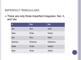 Imperfect IrregularsThere are only three imperfect irregulars: Ser, Ir, and Ver.