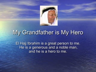 My Grandfather is My Hero
 El Hajj Ibrahim is a great person to me.
   He is a generous and a noble man,
          and he is a hero to me.
 