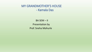 MY GRANDMOTHER’S HOUSE
- Kamala Das
BA SEM – II
Presentation by
Prof. Sneha Mohurle
 
