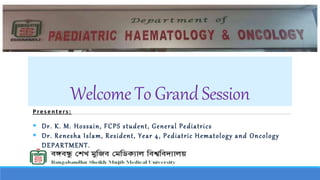 WelcomeTo Grand Session
Presenters:
 Dr. K. M. Hossain, FCPS student, General Pediatrics
 Dr. Renesha Islam, Resident, Year 4, Pediatric Hematology and Oncology
DEPARTMENT.
 