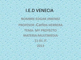 I.E.D VENECIA
NOMBRE:EDGAR JIMENEZ
PROFESOR :Carlos HERRERA
TEMA: MY PROYECTO
MATERIA:MULTIMEDIA
11-01 JT
2013
 