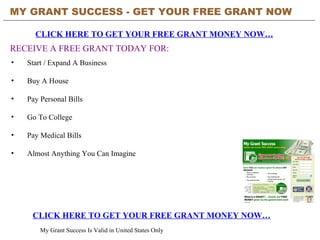 MY GRANT SUCCESS - GET YOUR FREE GRANT NOW   CLICK HERE TO GET YOUR FREE GRANT MONEY NOW… CLICK HERE TO GET YOUR FREE GRANT MONEY NOW… My Grant Success Is Valid in United States Only RECEIVE A FREE GRANT TODAY FOR: ,[object Object],[object Object],[object Object],[object Object],[object Object],[object Object]