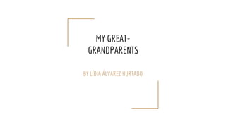 MY GREAT-
GRANDPARENTS
BY LÍDIA ÁLVAREZ HURTADO
 
