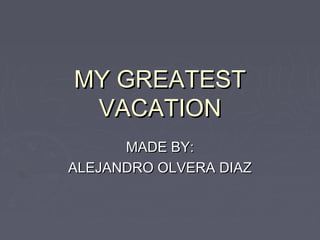 MY GREATEST
VACATION
MADE BY:
ALEJANDRO OLVERA DIAZ

 