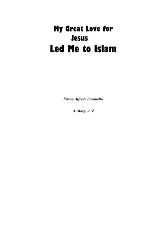 My Great Love for
Jesus
Led Me to Islam
Simon Alfredo Caraballo
_
A. Mary. A. Z
 
