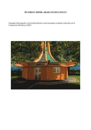 MY GREEN HOME-ARABA FENICE ONLUS
Immagini della pagoda e tavole planimetriche come da progetto originale realizzato con la
Fondazione Michelucci (2007)
 