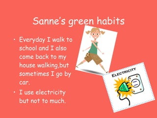 Sanne’s green habits Everyday I walk to school and I also come back to my house walking,but sometimes I go by car. I use electricity but not to much. 