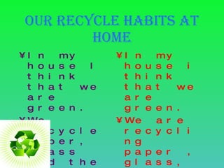 Our recycle habits at home In my house I think that we are green. We recycle paper, glass and the batteries. In my house i think that we are green. We are recycling paper , glass, oil, and the batteries. 