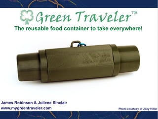 James Robinson & Juliene Sinclair www.mygreentraveler.com The reusable food container to take everywhere! Photo courtesy of Joey Hiller 