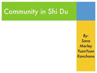 Community in Shi Du


                         By:
                        Sana
                       Marley
                      YuanYuan
                      Kanchana
 