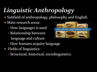  Subfield of anthropology, philosophy and English.
 Main research areas:
- How languages is used
- Relationship between
language and culture
- How humans acquire language
 Fields of linguistics:
- Structural, historical, sociolinguistics.
 