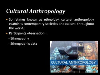  Sometimes known as ethnology, cultural anthropology
examines contemporary societies and cultural throughout
the world.
 Participants observation:
- Ethnography
- Ethnographic data
 