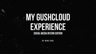 MY GUSHCLOUD
EXPERIENCE
by n i n g c h o i
Social media intern edition
 