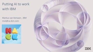 Putting AI to work
with IBM
Markus van Kempen , IBM
mvk@ca.ibm.com
 