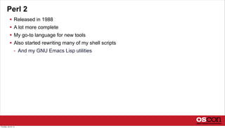 Perl 2
 Released in 1988
 A lot more complete
 My go-to language for new tools
 Also started rewriting many of my shell scripts
- And my GNU Emacs Lisp utilities
Thursday, July 25, 13
 