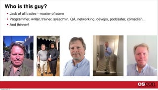 Who is this guy?
 Jack of all trades—master of some
 Programmer, writer, trainer, sysadmin, QA, networking, devops, podcaster, comedian...
 And thinner!
Thursday, July 25, 13
 