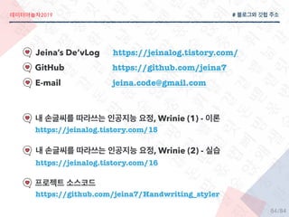 2019
/84
#
Jeinas DevLog https://jeinalog.tistory.com/
GitHub https://github.com/jeina7
, Wrinie (1) -
https://jeinalog.tistory.com/15
, Wrinie (2) -
https://jeinalog.tistory.com/16
https://github.com/jeina7/Handwriting_styler
84
E-mail jeina.code@gmail.com
 
