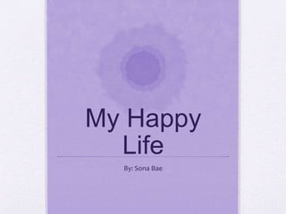My Happy
Life
By: Sona Bae
 