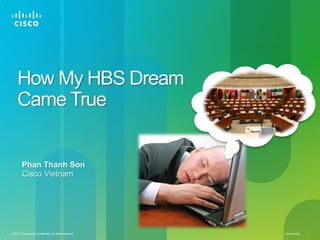 How My HBS Dream
     Came True


         Phan Thanh Son
         Cisco Vietnam




© 2011 Cisco and/or its affiliates. All rights reserved.   Cisco Public   1
 