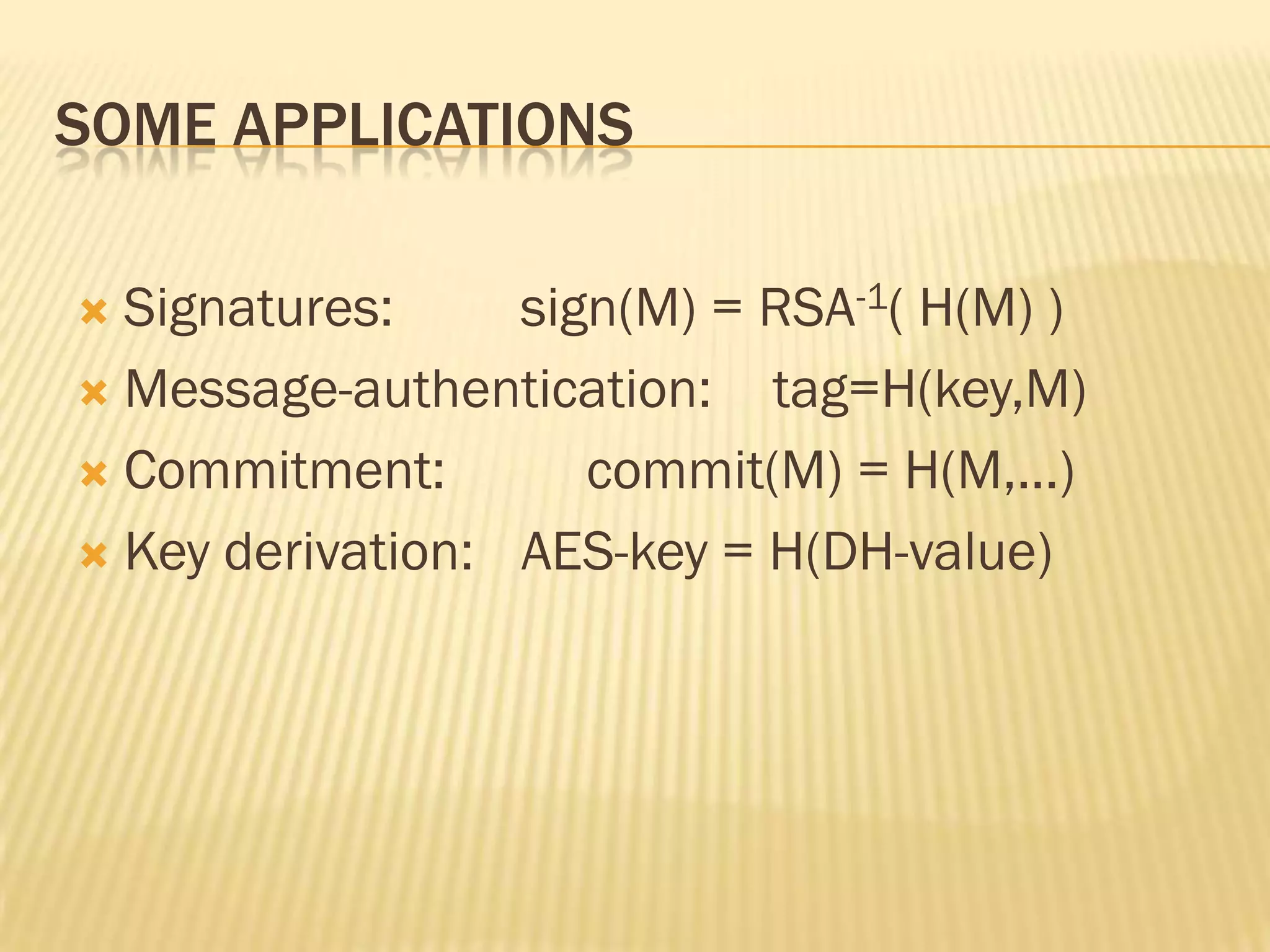 SOME APPLICATIONS

 Signatures:     sign(M) = RSA-1( H(M) )
 Message-authentication:   tag=H(key,M)
 Commitment:        commit(M) = H(M,…)
 Key derivation: AES-key = H(DH-value)
 
