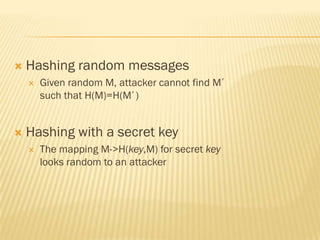    Hashing random messages
       Given random M, attacker cannot find M’
        such that H(M)=H(M’)


   Hashing with a secret key
       The mapping M->H(key,M) for secret key
        looks random to an attacker
 