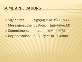SOME APPLICATIONS

 Signatures:     sign(M) = RSA-1( H(M) )
 Message-authentication:   tag=H(key,M)
 Commitment:        commit(M) = H(M,…)
 Key derivation: AES-key = H(DH-value)
 