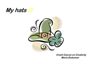 My hats 




            Crash Course on Creativity
                Maria Duduman
 