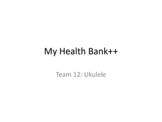My Health Bank++
Team 12: Ukulele
 