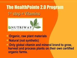 The HealthPointe 2.0 Program Organic, raw plant materials Natural (not synthetic) Only global vitamin and mineral brand to grow, harvest and process plants on their own certified organic farms. 1 st  step = Vitamins 