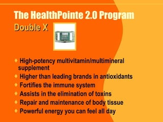 The HealthPointe 2.0 Program High-potency multivitamin/multimineral supplement  Higher than leading brands in antioxidants Fortifies the immune system Assists in the elimination of toxins Repair and maintenance of body tissue Powerful energy you can feel all day Double X 