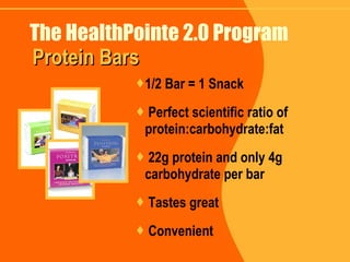The HealthPointe 2.0 Program 1/2 Bar = 1 Snack Perfect scientific ratio of protein:carbohydrate:fat 22g protein and only 4g carbohydrate per bar Tastes great Convenient Protein Bars 