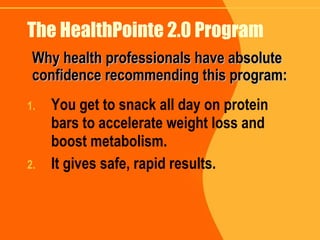 The HealthPointe 2.0 Program You get to snack all day on protein bars to accelerate weight loss and boost metabolism. It gives safe, rapid results. Why health professionals have absolute confidence recommending this program: 