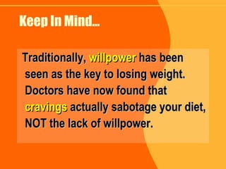 Keep In Mind… Traditionally,   willpower   has been seen as the key to losing weight. Doctors have now found that   cravings   actually sabotage your diet, NOT the lack of willpower. 
