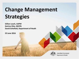 Change Management
Strategies
Gillian Leach, AAPM
Katrina Otto, NEHTA
David Schofield, Department of Heath
23 June 2016
 